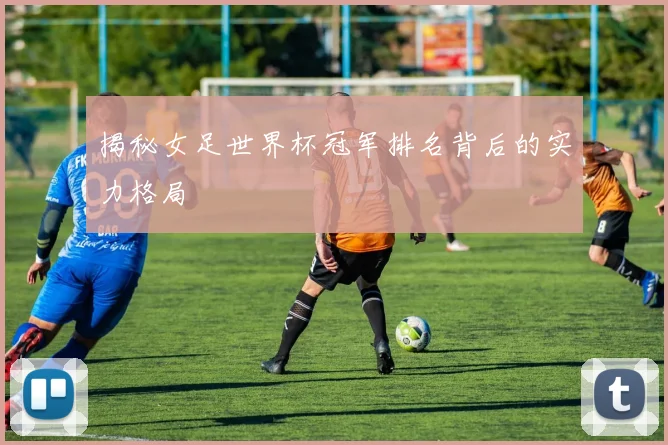 揭秘女足世界杯冠军排名背后的实力格局