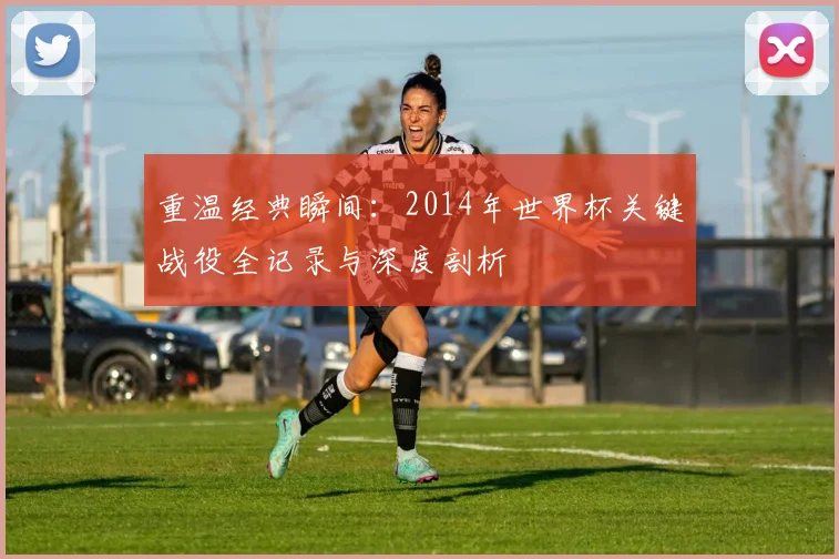 重温经典瞬间：2014年世界杯关键战役全记录与深度剖析