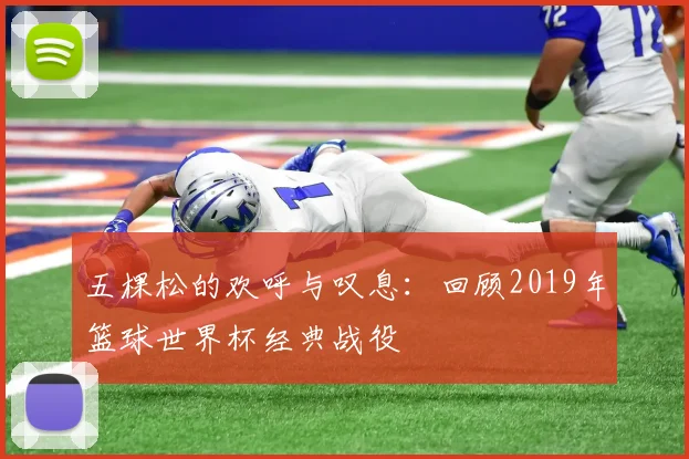 五棵松的欢呼与叹息：回顾2019年篮球世界杯经典战役